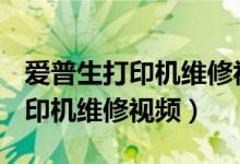 爱普生打印机维修视频教程l3218（爱普生打印机维修视频）